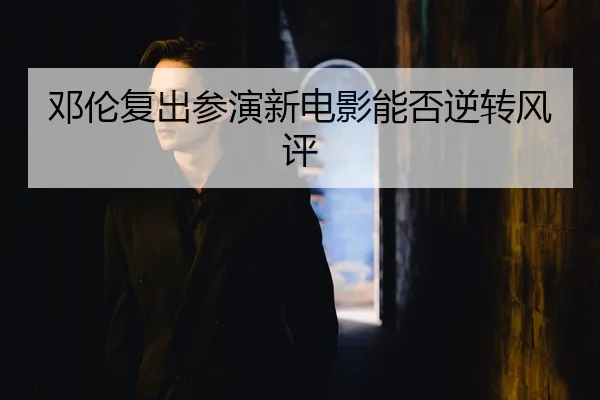 邓伦复出参演新电影能否逆转风评